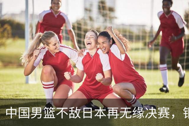 中国男篮不敌日本再无缘决赛，铜牌战能否击败伊朗挽回颜面？